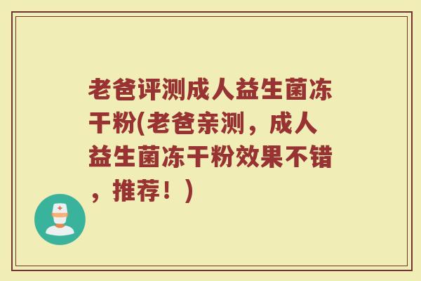 老爸评测成人益生菌冻干粉(老爸亲测，成人益生菌冻干粉效果不错，推荐！)