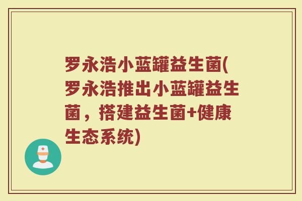 罗永浩小蓝罐益生菌(罗永浩推出小蓝罐益生菌，搭建益生菌+健康生态系统)