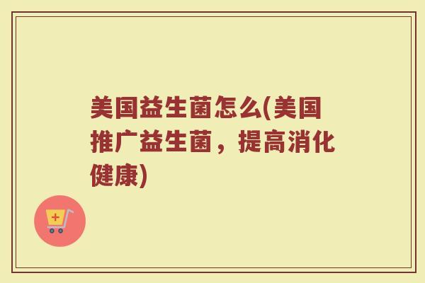 美国益生菌怎么(美国推广益生菌，提高消化健康)