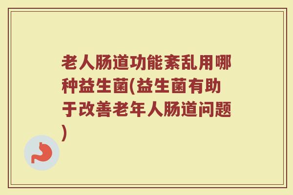 老人肠道功能紊乱用哪种益生菌(益生菌有助于改善老年人肠道问题)