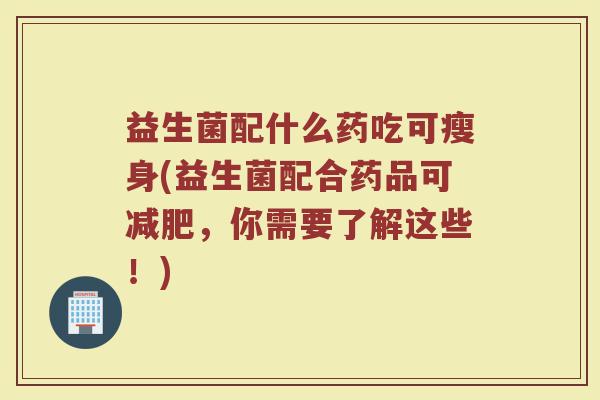 益生菌配什么药吃可瘦身(益生菌配合药品可减肥，你需要了解这些！)