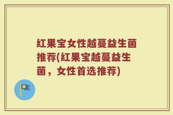 红果宝女性越蔓益生菌推荐(红果宝越蔓益生菌，女性首选推荐)