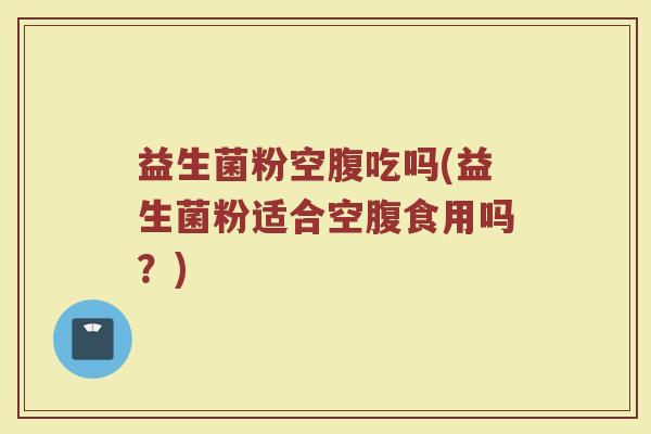益生菌粉空腹吃吗(益生菌粉适合空腹食用吗?)