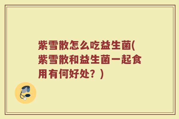 紫雪散怎么吃益生菌(紫雪散和益生菌一起食用有何好处？)