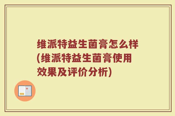 维派特益生菌膏怎么样(维派特益生菌膏使用效果及评价分析)