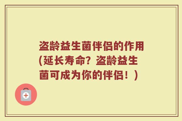 盗龄益生菌伴侣的作用(延长寿命？盗龄益生菌可成为你的伴侣！)