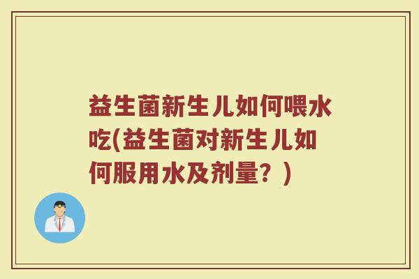 益生菌新生儿如何喂水吃(益生菌对新生儿如何服用水及剂量？)
