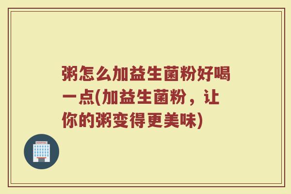 粥怎么加益生菌粉好喝一点(加益生菌粉，让你的粥变得更美味)