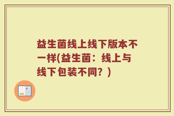 益生菌线上线下版本不一样(益生菌：线上与线下包装不同？)