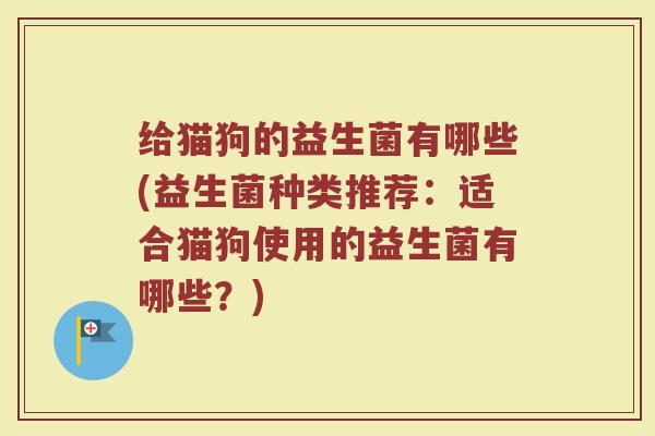 给猫狗的益生菌有哪些(益生菌种类推荐:适合猫狗使用的益生菌有哪些?) 给猫狗的益生菌有哪些(益生菌种类推荐:适合猫狗使用的益生菌有哪些?)