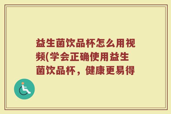 益生菌饮品杯怎么用视频(学会正确使用益生菌饮品杯，健康更易得