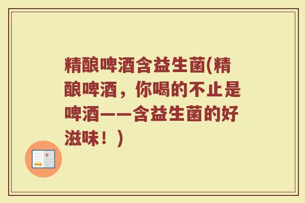 精酿啤酒含益生菌(精酿啤酒，你喝的不止是啤酒——含益生菌的好滋味！)