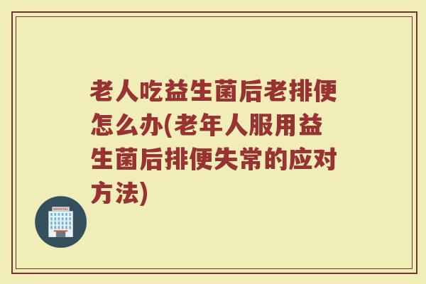 老人吃益生菌后老排便怎么办(老年人服用益生菌后排便失常的应对方法)