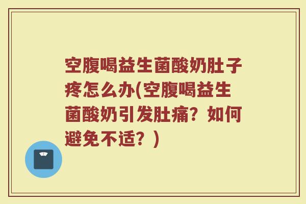 空腹喝益生菌酸奶肚子疼怎么办(空腹喝益生菌酸奶引发肚痛？如何避免不适？)