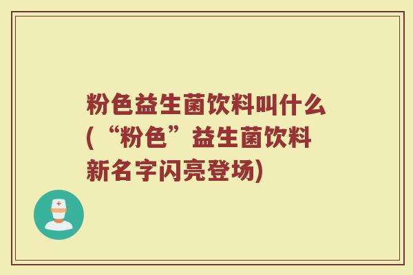 粉色益生菌饮料叫什么(“粉色”益生菌饮料新名字闪亮登场)