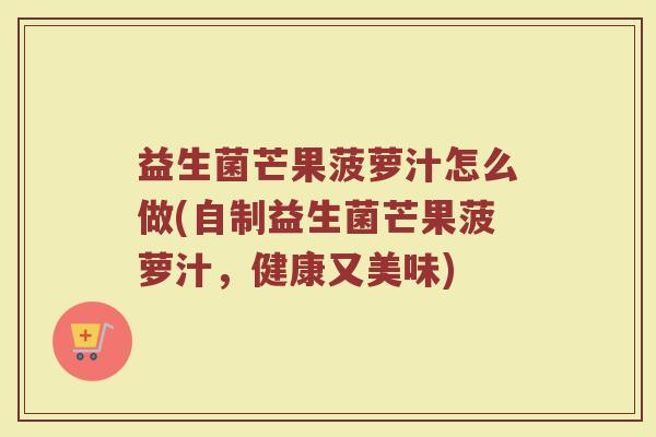 益生菌芒果菠萝汁怎么做(自制益生菌芒果菠萝汁，健康又美味)