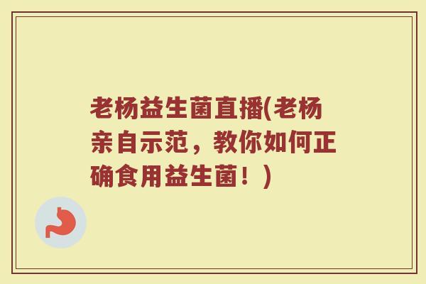 老杨益生菌直播(老杨亲自示范，教你如何正确食用益生菌！)