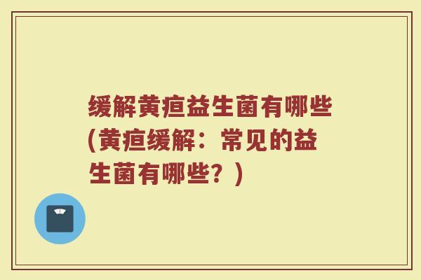 缓解黄疸益生菌有哪些(黄疸缓解：常见的益生菌有哪些？)