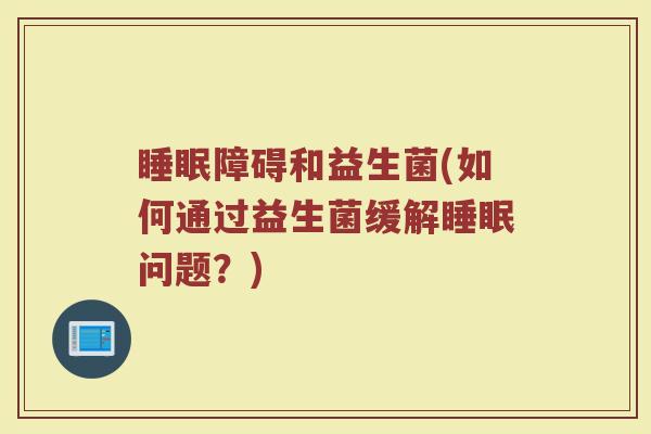 睡眠障碍和益生菌(如何通过益生菌缓解睡眠问题？)