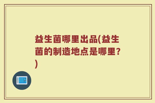 益生菌哪里出品(益生菌的制造地点是哪里？)