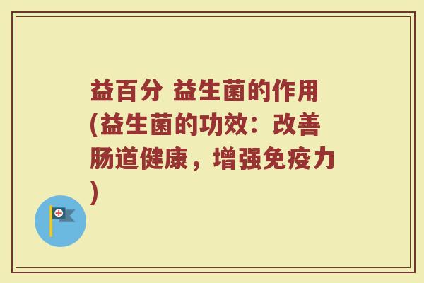 益百分 益生菌的作用(益生菌的功效：改善肠道健康，增强免疫力)