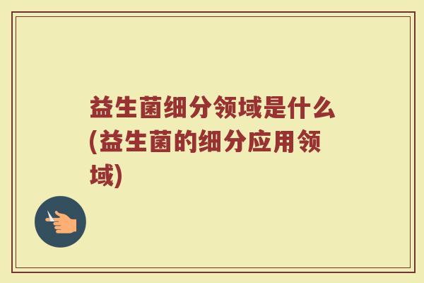 益生菌细分领域是什么(益生菌的细分应用领域)