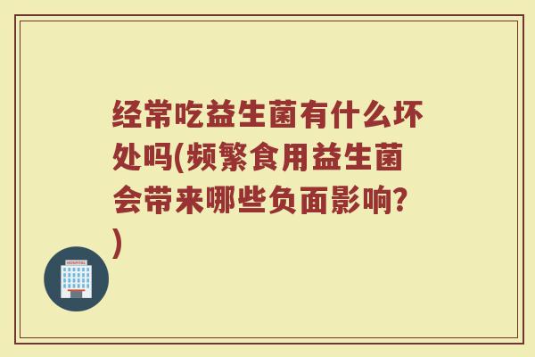 经常吃益生菌有什么坏处吗(频繁食用益生菌会带来哪些负面影响？)