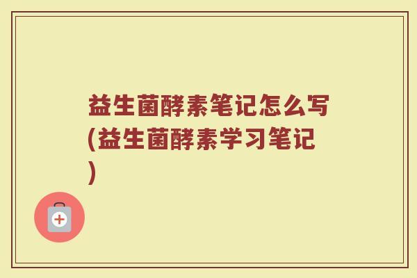 益生菌酵素笔记怎么写(益生菌酵素学习笔记)