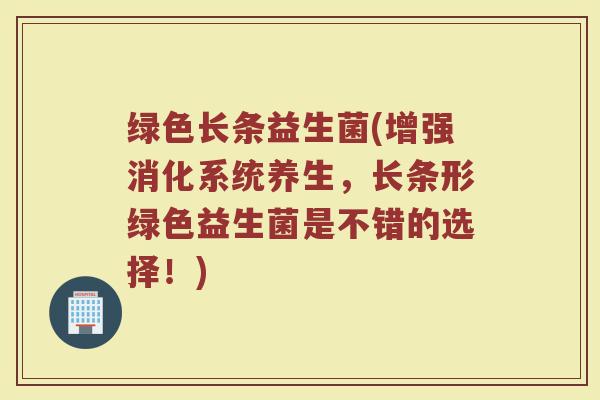 绿色长条益生菌(增强消化系统养生，长条形绿色益生菌是不错的选择！)