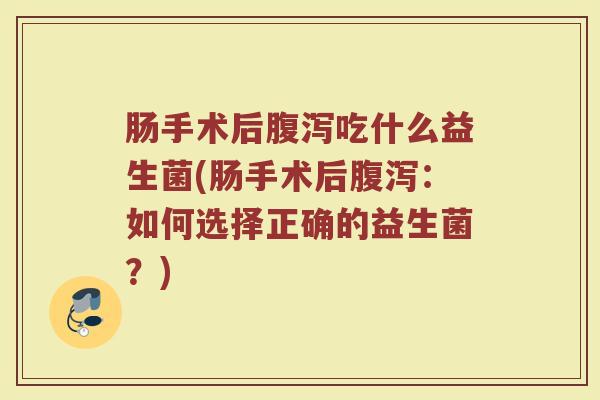 肠手术后腹泻吃什么益生菌(肠手术后腹泻：如何选择正确的益生菌？)