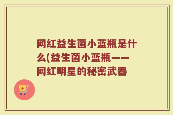 网红益生菌小蓝瓶是什么(益生菌小蓝瓶——网红明星的秘密武器