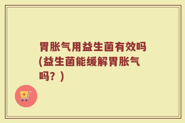 胃胀气用益生菌有效吗(益生菌能缓解胃胀气吗？)