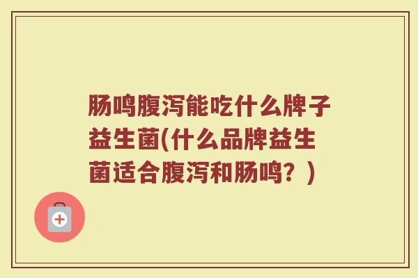 肠鸣腹泻能吃什么牌子益生菌(什么品牌益生菌适合腹泻和肠鸣？)