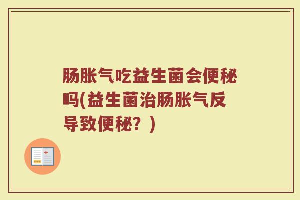 肠胀气吃益生菌会便秘吗(益生菌治肠胀气反导致便秘？)