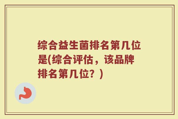 综合益生菌排名第几位是(综合评估，该品牌排名第几位？)