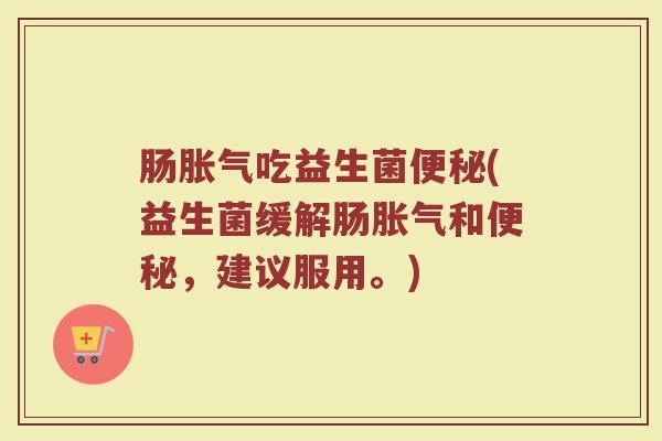 肠胀气吃益生菌便秘(益生菌缓解肠胀气和便秘，建议服用。)