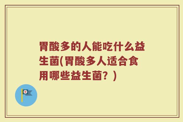 胃酸多的人能吃什么益生菌(胃酸多人适合食用哪些益生菌？)