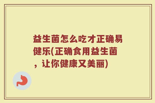 益生菌怎么吃才正确易健乐(正确食用益生菌，让你健康又美丽)
