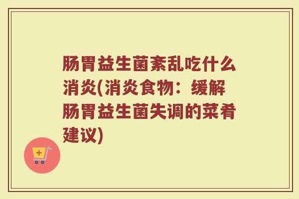 肠胃益生菌紊乱吃什么消炎(消炎食物：缓解肠胃益生菌失调的菜肴建议)