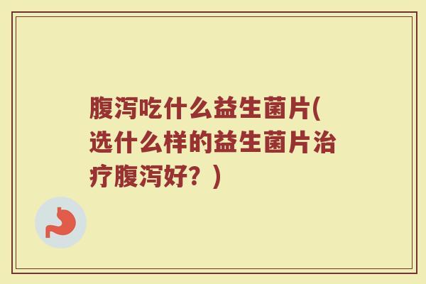 腹泻吃什么益生菌片(选什么样的益生菌片治疗腹泻好？)