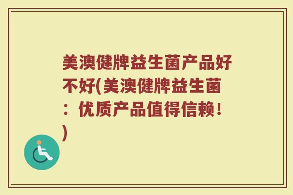 美澳健牌益生菌产品好不好(美澳健牌益生菌：优质产品值得信赖！)