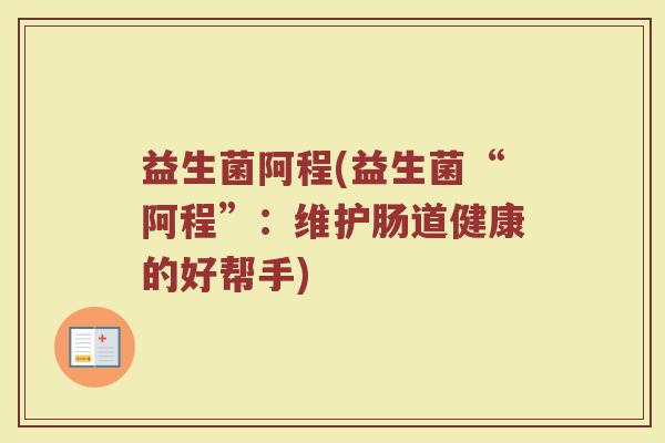 益生菌阿程(益生菌“阿程”：维护肠道健康的好帮手)