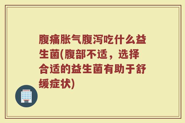 腹痛胀气腹泻吃什么益生菌(腹部不适，选择合适的益生菌有助于舒缓症状)