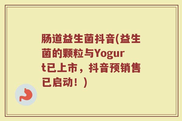 肠道益生菌抖音(益生菌的颗粒与Yogurt已上市，抖音预销售已启动！)