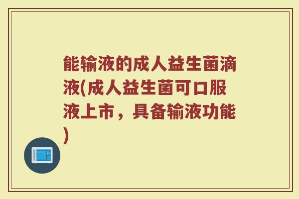 能输液的成人益生菌滴液(成人益生菌可口服液上市，具备输液功能)