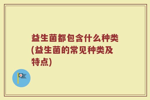 益生菌都包含什么种类(益生菌的常见种类及特点)