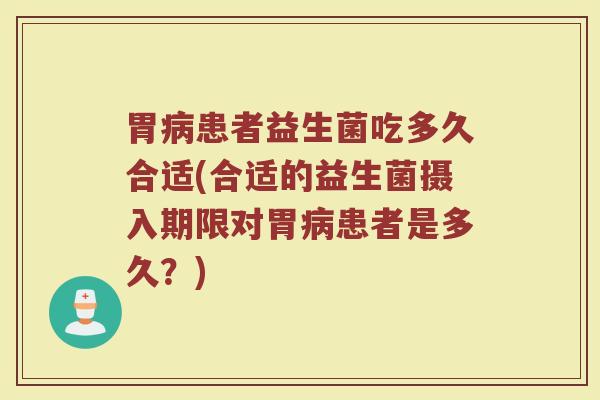胃病患者益生菌吃多久合适(合适的益生菌摄入期限对胃病患者是多久？)