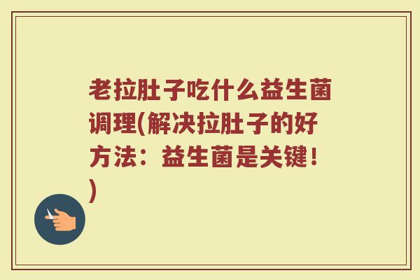 老拉肚子吃什么益生菌调理(解决拉肚子的好方法：益生菌是关键！)