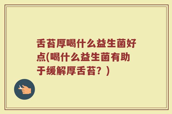 舌苔厚喝什么益生菌好点(喝什么益生菌有助于缓解厚舌苔？)