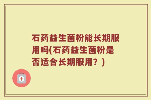 石药益生菌粉能长期服用吗(石药益生菌粉是否适合长期服用？)